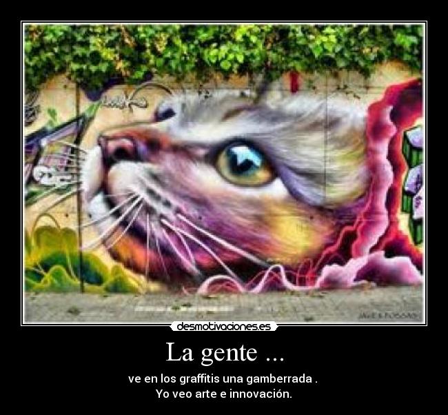 La gente ... - ve en los graffitis una gamberrada .
Yo veo arte e innovación.