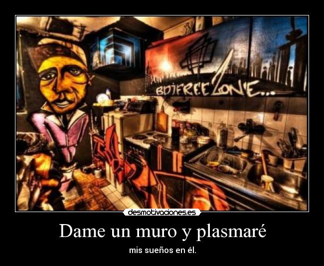 Dame un muro y plasmaré - mis sueños en él.