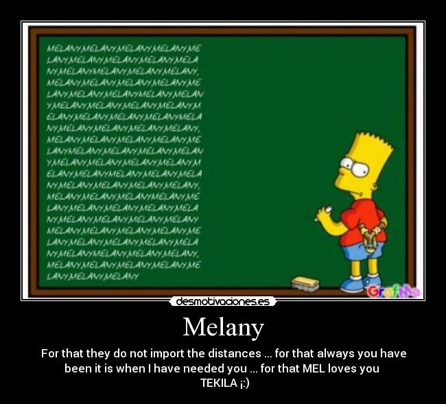 Melany - For that they do not import the distances ... for that always you have
been it is when I have needed you ... for that MEL loves you
TEKILA ¡:)