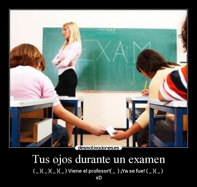 Tus ojos durante un examen - (←_←)(→_→)(←_←)(→_→) Viene el profesor!(↓_ ↓) ¡Ya se fue! (←_←)(→_→) 
xD