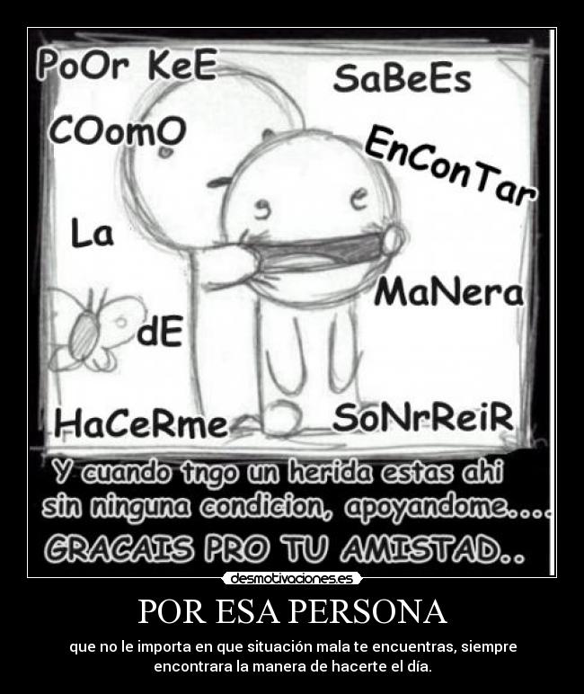 POR ESA PERSONA - que no le importa en que situación mala te encuentras, siempre
encontrara la manera de hacerte el día.