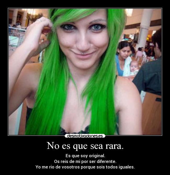 No es que sea rara. - Es que soy original.
Os reis de mi por ser diferente.
Yo me rio de vosotros porque sois todos iguales.