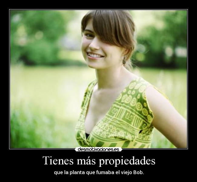 Tienes más propiedades - que la planta que fumaba el viejo Bob.
