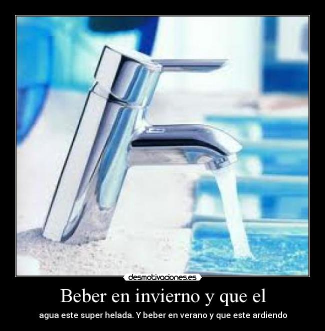 Beber en invierno y que el - agua este super helada. Y beber en verano y que este ardiendo
