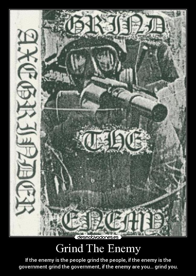 Grind The Enemy - If the enemy is the people grind the people, if the enemy is the
government grind the government, if the enemy are you... grind you.