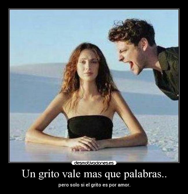 Un grito vale mas que palabras.. - pero solo si el grito es por amor.