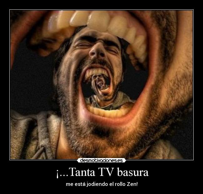 ¡...Tanta TV basura - me está jodiendo el rollo Zen!