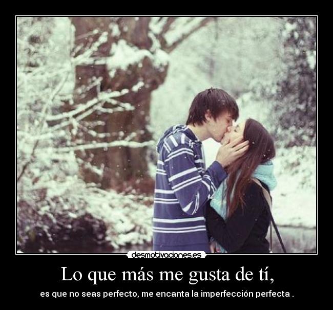 Lo que más me gusta de tí, - es que no seas perfecto, me encanta la imperfección perfecta .