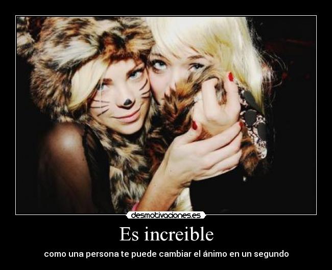 Es increible - como una persona te puede cambiar el ánimo en un segundo