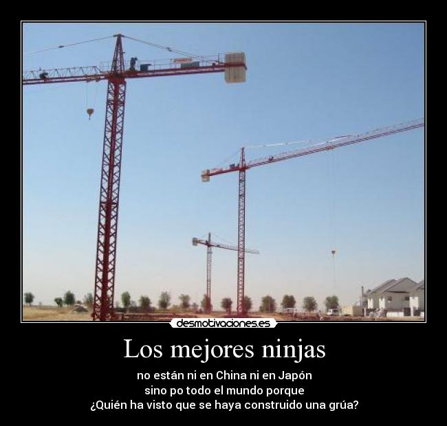 Los mejores ninjas - no están ni en China ni en Japón
sino po todo el mundo porque
¿Quién ha visto que se haya construido una grúa?