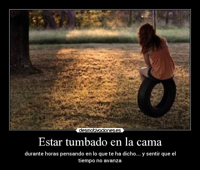 Estar tumbado en la cama - durante horas pensando en lo que te ha dicho.... y sentir que el tiempo no avanza