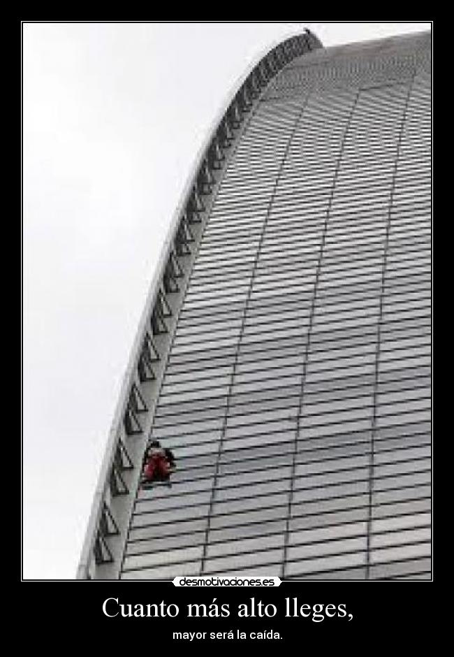 Cuanto más alto lleges, - mayor será la caída.