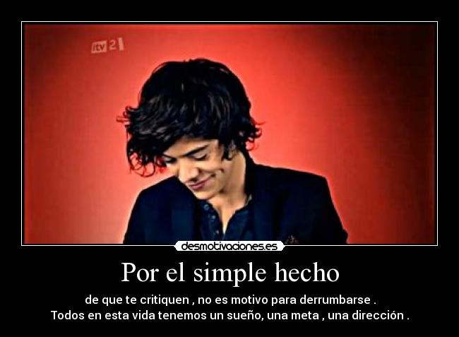 Por el simple hecho - de que te critiquen , no es motivo para derrumbarse .
Todos en esta vida tenemos un sueño, una meta , una dirección .