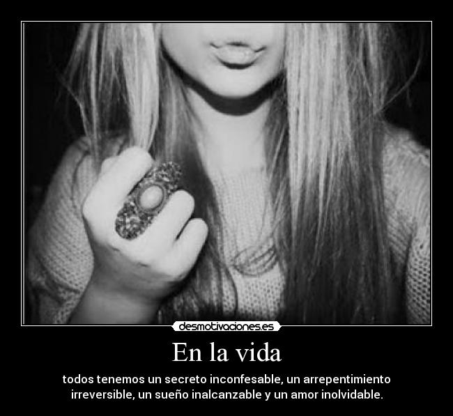 En la vida - todos tenemos un secreto inconfesable, un arrepentimiento
irreversible, un sueño inalcanzable y un amor inolvidable.