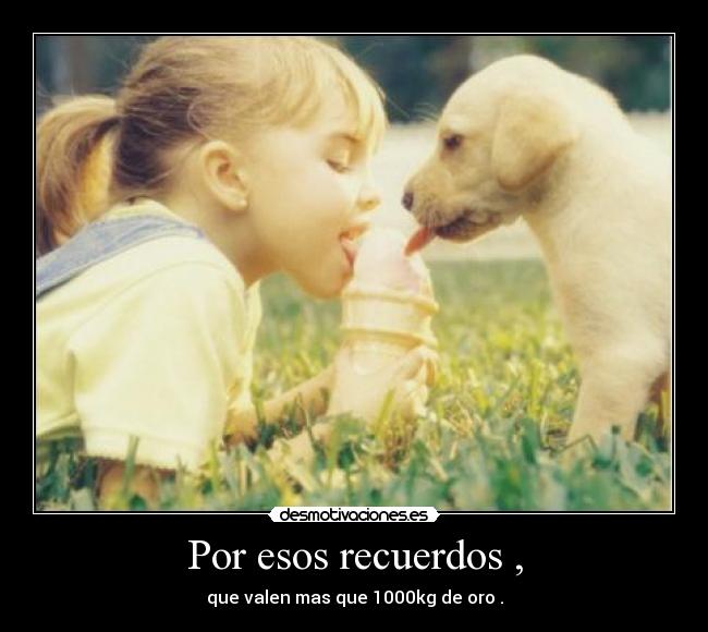 Por esos recuerdos , -