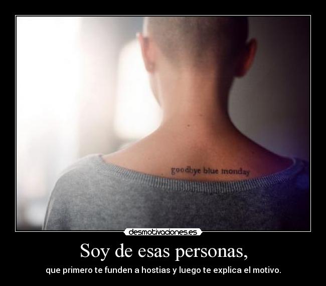 Soy de esas personas, - que primero te funden a hostias y luego te explica el motivo.