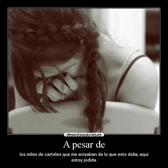 A pesar de - los miles de carteles que me avisaban de lo que esto dolía, aquí estoy jodida.