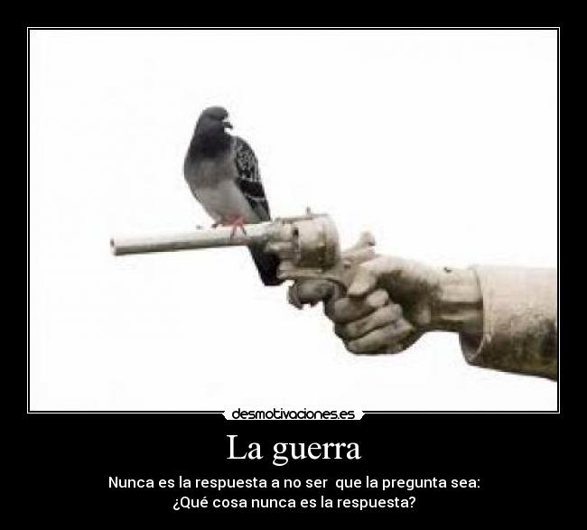 La guerra - Nunca es la respuesta a no ser que la pregunta sea:
¿Qué cosa nunca es la respuesta?