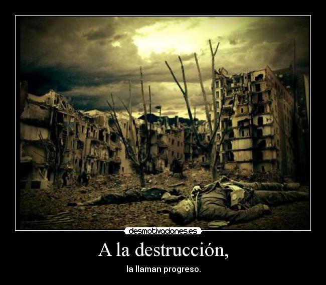 A la destrucción, - la llaman progreso.
