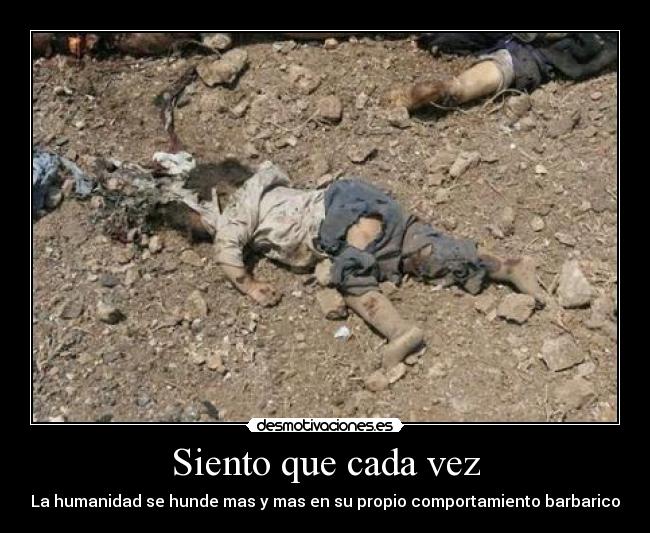Siento que cada vez - La humanidad se hunde mas y mas en su propio comportamiento barbarico