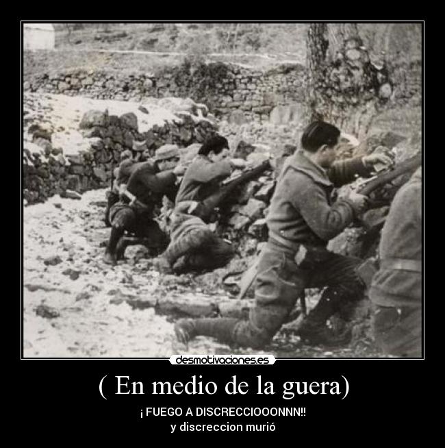 ( En medio de la guera) - ¡ FUEGO A DISCRECCIOOONNN!!
y discreccion murió