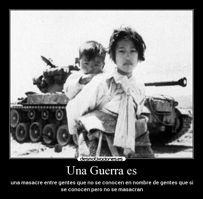 Una Guerra es - una masacre entre gentes que no se conocen en nombre de gentes que si
se conocen pero no se masacran