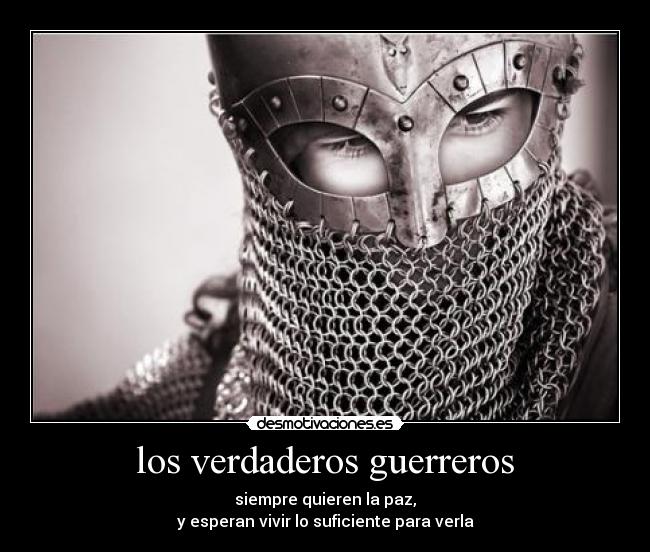 los verdaderos guerreros - siempre quieren la paz,
y esperan vivir lo suficiente para verla