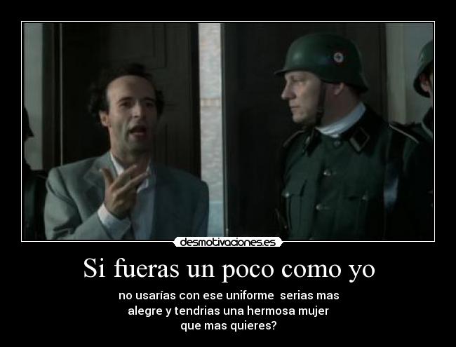 Si fueras un poco como yo - no usarías con ese uniforme serias mas
alegre y tendrias una hermosa mujer
que mas quieres?