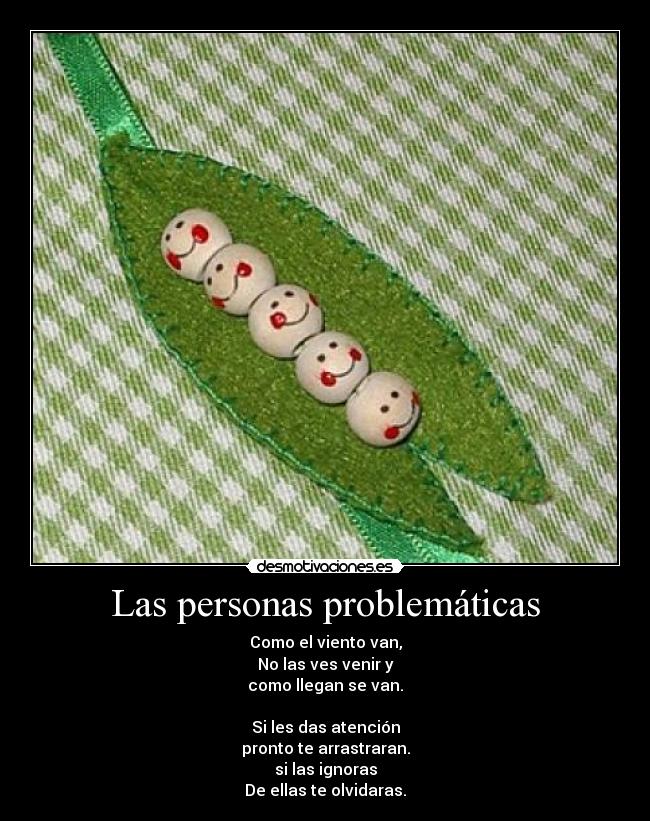 Las personas problemáticas - Como el viento van,
No las ves venir y
como llegan se van.

Si les das atención
pronto te arrastraran.
si las ignoras
De ellas te olvidaras.
