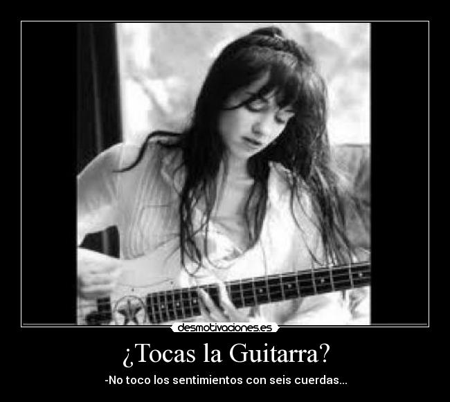 ¿Tocas la Guitarra? - -No toco los sentimientos con seis cuerdas...