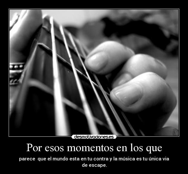 Por esos momentos en los que - parece que el mundo esta en tu contra y la música es tu única via de escape.