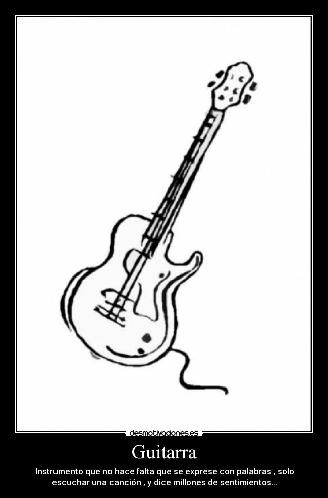 Guitarra - Instrumento que no hace falta que se exprese con palabras , solo
escuchar una canción , y dice millones de sentimientos...