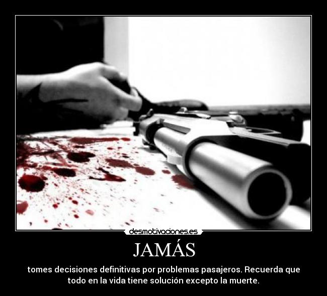 JAMÁS - tomes decisiones definitivas por problemas pasajeros. Recuerda que
todo en la vida tiene solución excepto la muerte.