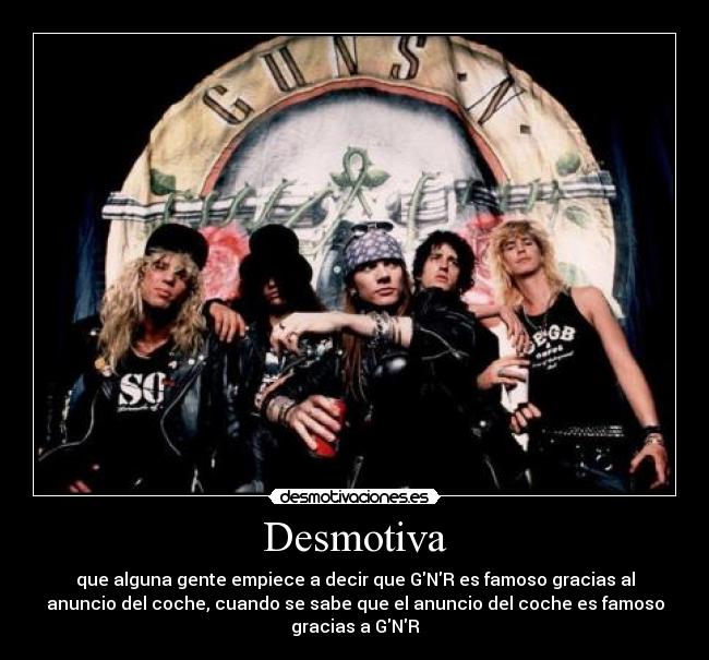 Desmotiva - que alguna gente empiece a decir que GNR es famoso gracias al
anuncio del coche, cuando se sabe que el anuncio del coche es famoso
gracias a GNR