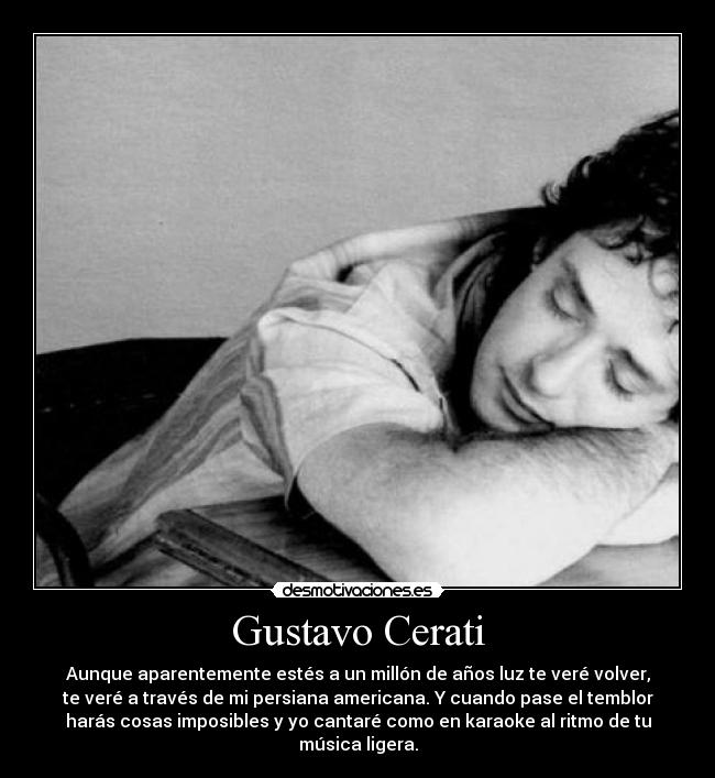 Gustavo Cerati - Aunque aparentemente estés a un millón de años luz te veré volver,
te veré a través de mi persiana americana. Y cuando pase el temblor
harás cosas imposibles y yo cantaré como en karaoke al ritmo de tu
música ligera.