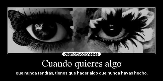 Cuando quieres algo - que nunca tendrás, tienes que hacer algo que nunca hayas hecho.