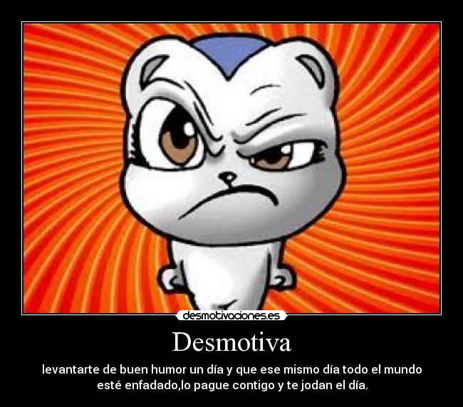 Desmotiva - levantarte de buen humor un día y que ese mismo día todo el mundo
esté enfadado,lo pague contigo y te jodan el día.