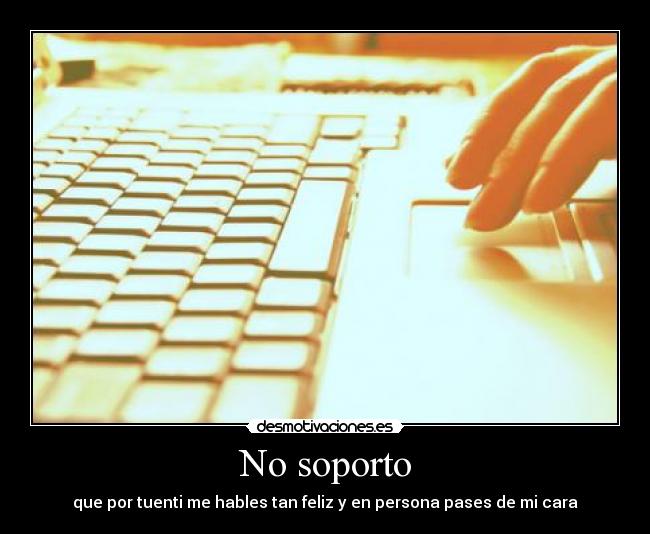 No soporto - que por tuenti me hables tan feliz y en persona pases de mi cara
