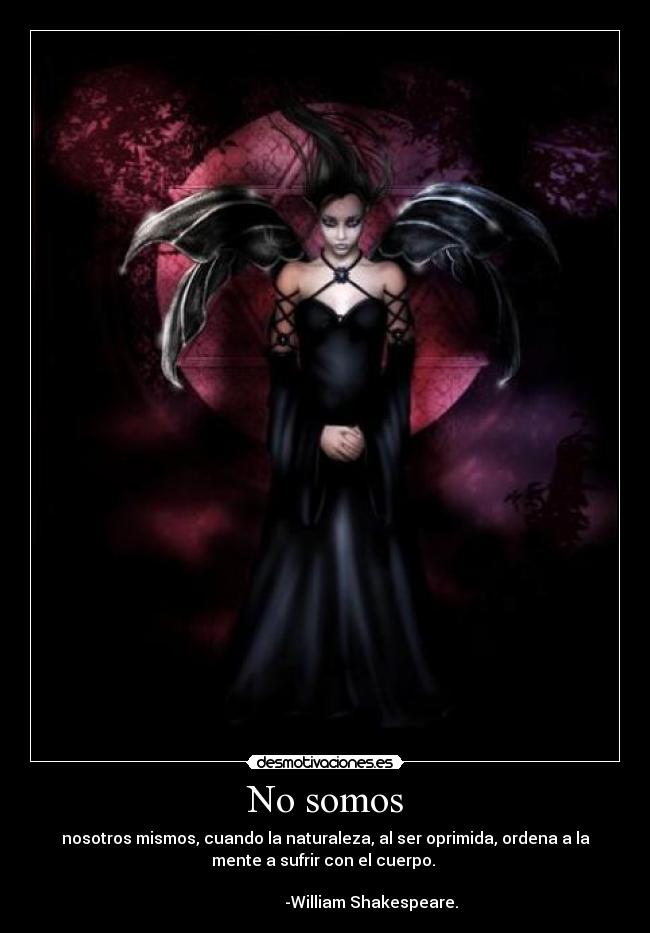 No somos - nosotros mismos, cuando la naturaleza, al ser oprimida, ordena a la
mente a sufrir con el cuerpo.
-William Shakespeare.