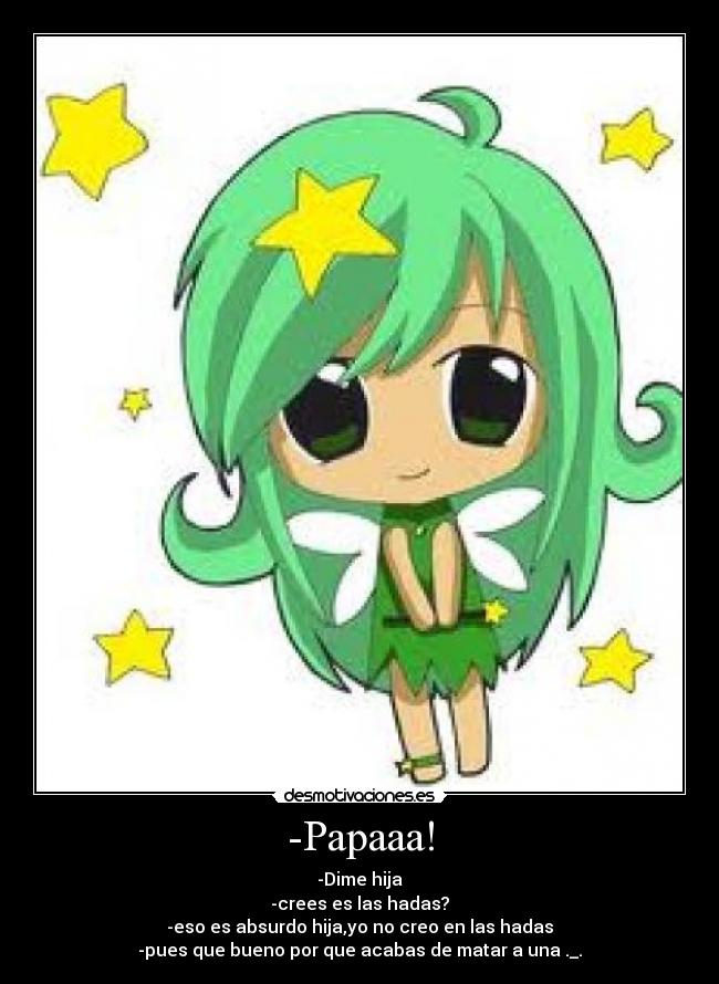 -Papaaa! - -Dime hija
-crees es las hadas?
-eso es absurdo hija,yo no creo en las hadas
-pues que bueno por que acabas de matar a una ._.