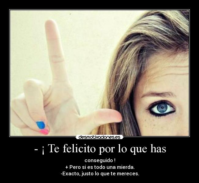 - ¡ Te felicito por lo que has - conseguido !
+ Pero si es todo una mierda.
-Exacto, justo lo que te mereces.