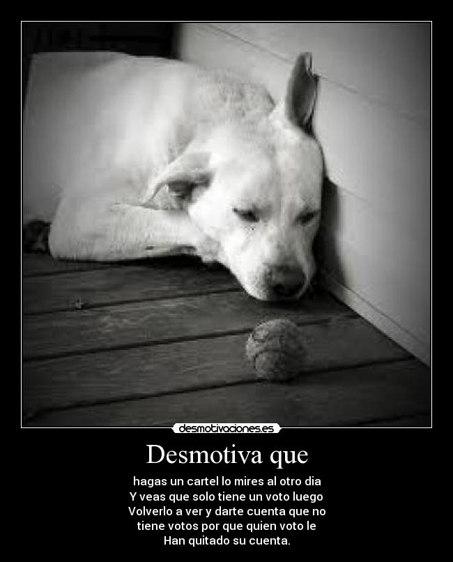 Desmotiva que - hagas un cartel lo mires al otro dia
Y veas que solo tiene un voto luego
Volverlo a ver y darte cuenta que no
tiene votos por que quien voto le
Han quitado su cuenta.
