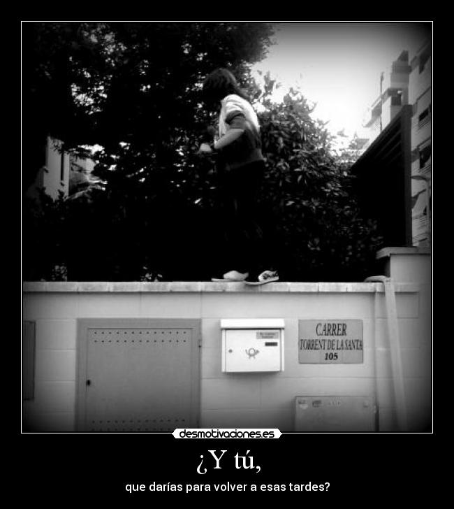 ¿Y tú, - que darías para volver a esas tardes?