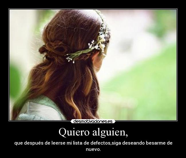 Quiero alguien, - que después de leerse mi lista de defectos,siga deseando besarme de nuevo.
