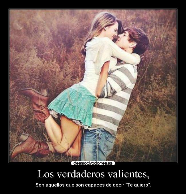 Los verdaderos valientes, - Son aquellos que son capaces de decir Te quiero.