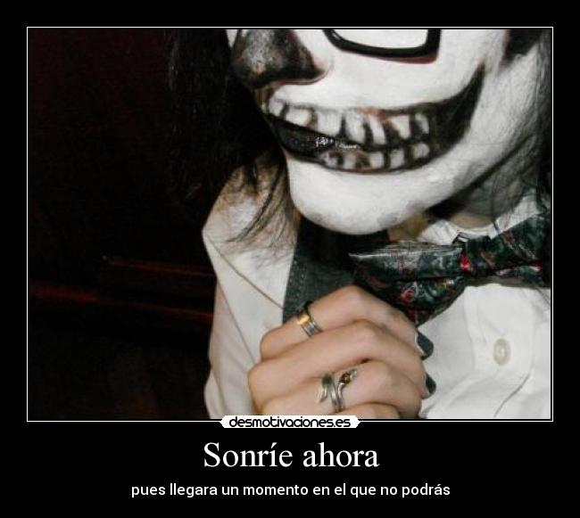 Sonríe ahora - pues llegara un momento en el que no podrás