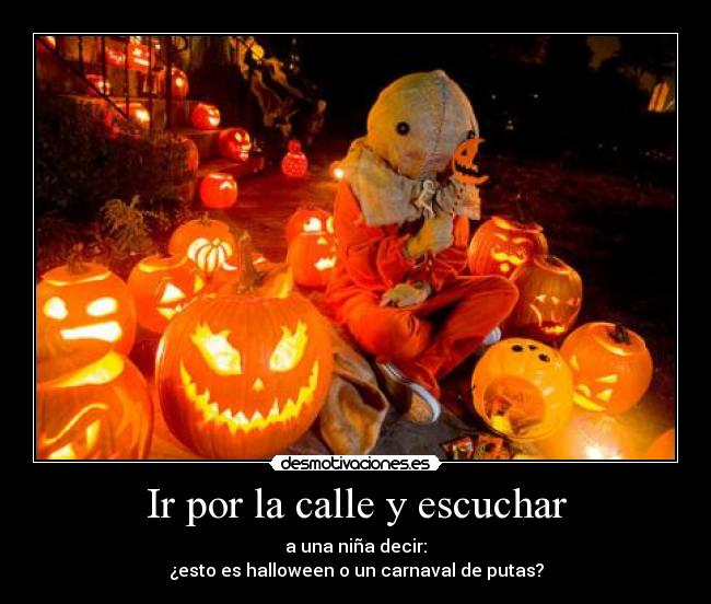 Ir por la calle y escuchar - a una niña decir:
¿esto es halloween o un carnaval de putas?