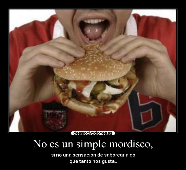 No es un simple mordisco, - si no una sensacion de saborear algo
que tanto nos gusta..