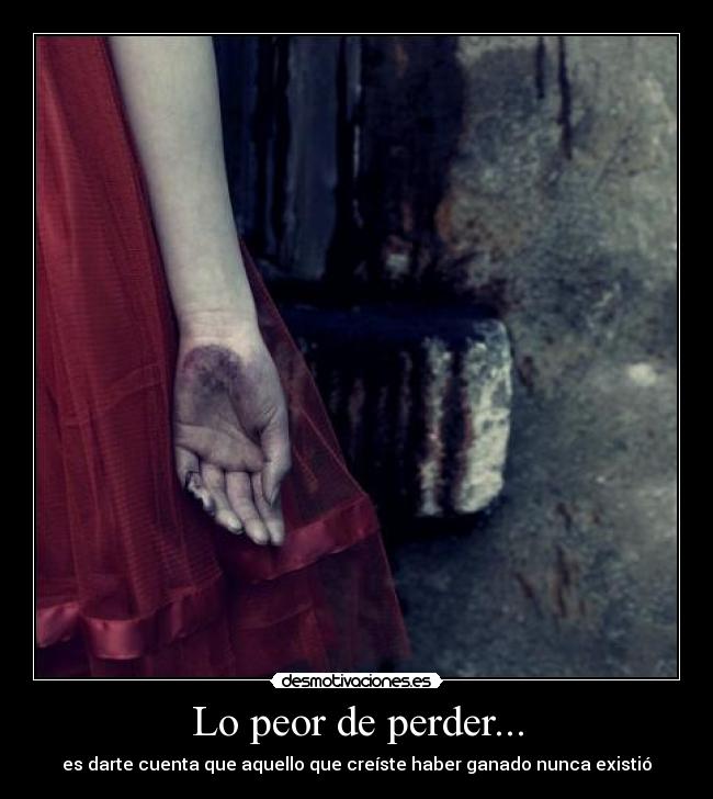 Lo peor de perder... - es darte cuenta que aquello que creíste haber ganado nunca existió