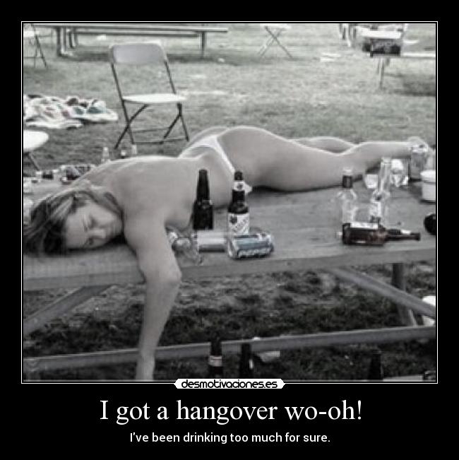 I got a hangover wo-oh! - Ive been drinking too much for sure.